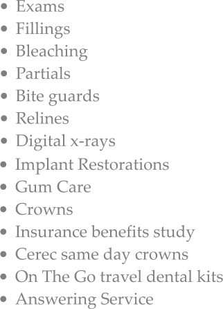 	Exams 	Fillings 	Bleaching 	Partials 	Bite guards 	Relines 	Digital x-rays 	Implant Restorations 	Gum Care  	Crowns 	Insurance benefits study 	Cerec same day crowns 	On The Go travel dental kits 	Answering Service